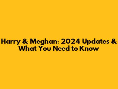 Harry & Meghan: 2024 Updates & What You Need to Know