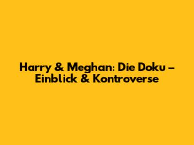 Harry & Meghan: Die Doku – Einblick & Kontroverse