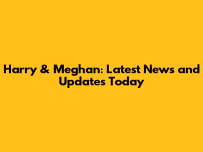 Harry & Meghan: Latest News and Updates Today