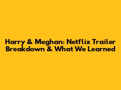 Harry & Meghan: Netflix Trailer Breakdown & What We Learned