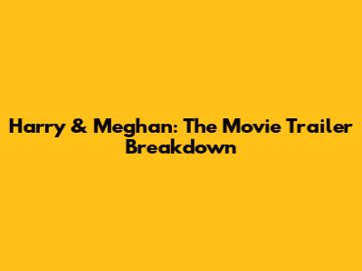 Harry & Meghan: The Movie Trailer Breakdown