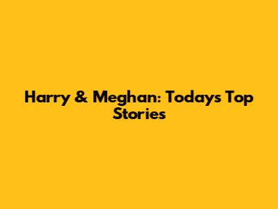 Harry & Meghan: Today's Top Stories
