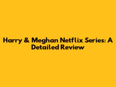 Harry & Meghan Netflix Series: A Detailed Review