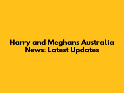Harry and Meghan's Australia News: Latest Updates