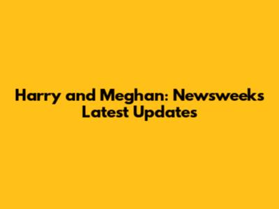 Harry and Meghan: Newsweek's Latest Updates