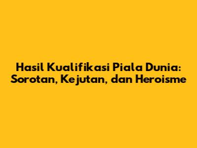 Hasil Kualifikasi Piala Dunia: Sorotan, Kejutan, dan Heroisme