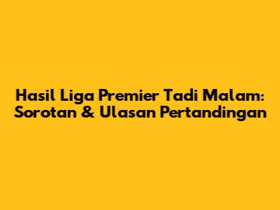 Hasil Liga Premier Tadi Malam: Sorotan & Ulasan Pertandingan