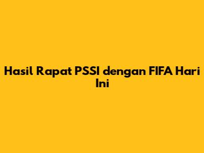 Hasil Rapat PSSI dengan FIFA Hari Ini