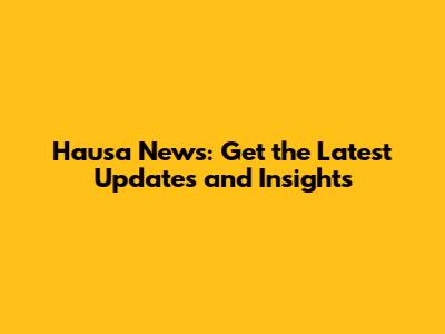 Hausa News: Get the Latest Updates and Insights
