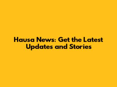 Hausa News: Get the Latest Updates and Stories