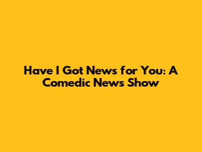 Have I Got News for You: A Comedic News Show
