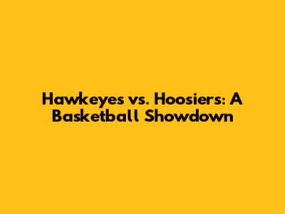 Hawkeyes vs. Hoosiers: A Basketball Showdown