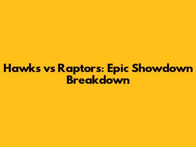 Hawks vs Raptors: Epic Showdown Breakdown