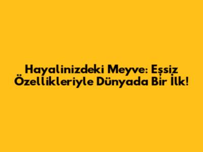Hayalinizdeki Meyve: Eşsiz Özellikleriyle Dünyada Bir İlk!