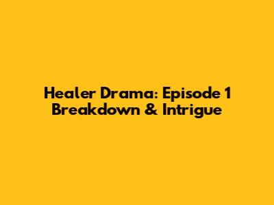 Healer Drama: Episode 1 Breakdown & Intrigue