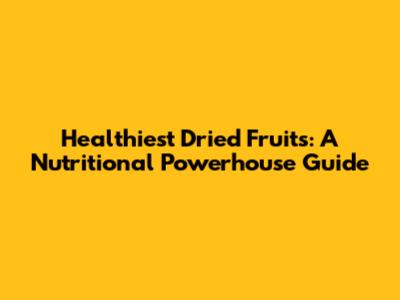 Healthiest Dried Fruits: A Nutritional Powerhouse Guide