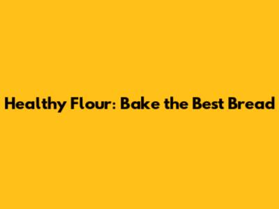 Healthy Flour: Bake the Best Bread
