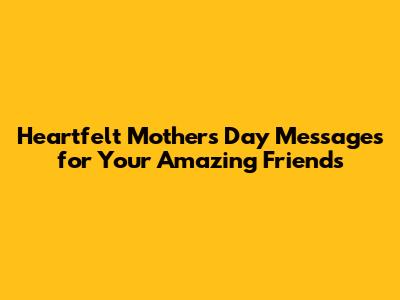 Heartfelt Mother's Day Messages for Your Amazing Friends