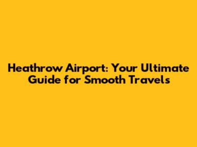 Heathrow Airport: Your Ultimate Guide for Smooth Travels