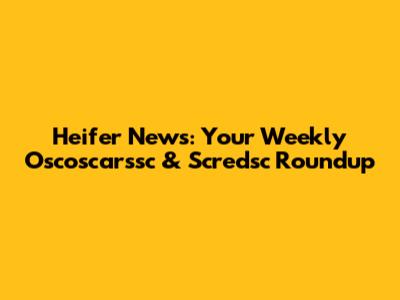 Heifer News: Your Weekly Oscoscarssc & Scredsc Roundup