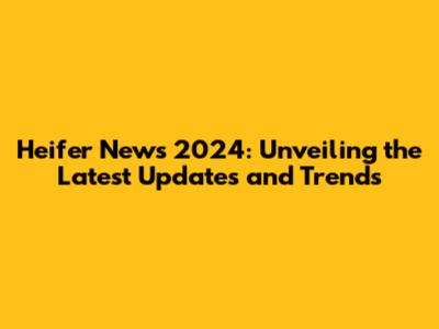 Heifer News 2024: Unveiling the Latest Updates and Trends