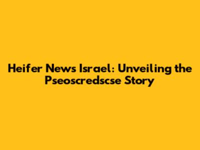 Heifer News Israel: Unveiling the Pseoscredscse Story