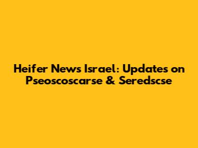 Heifer News Israel: Updates on Pseoscoscarse & Seredscse