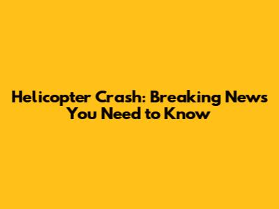 Helicopter Crash: Breaking News You Need to Know
