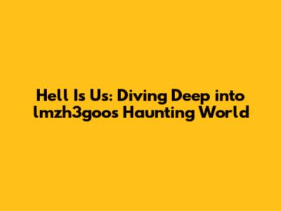Hell Is Us: Diving Deep into lmzh3goo's Haunting World