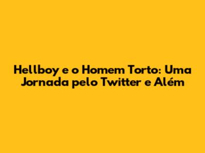 Hellboy e o Homem Torto: Uma Jornada pelo Twitter e Além