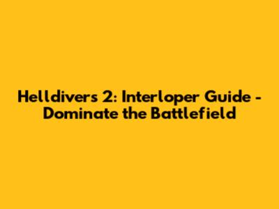 Helldivers 2: Interloper Guide - Dominate the Battlefield