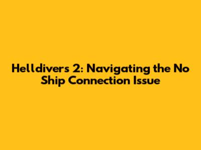 Helldivers 2: Navigating the 'No Ship Connection' Issue
