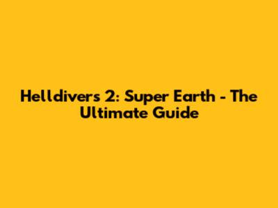 Helldivers 2: Super Earth - The Ultimate Guide