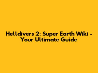 Helldivers 2: Super Earth Wiki - Your Ultimate Guide