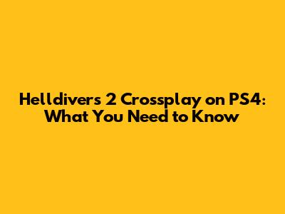 Helldivers 2 Crossplay on PS4: What You Need to Know