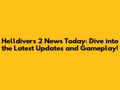 Helldivers 2 News Today: Dive into the Latest Updates and Gameplay!