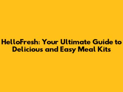 HelloFresh: Your Ultimate Guide to Delicious and Easy Meal Kits