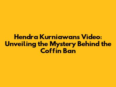 Hendra Kurniawan's Video: Unveiling the Mystery Behind the Coffin Ban