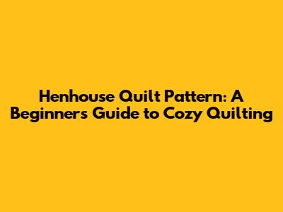 Henhouse Quilt Pattern: A Beginner's Guide to Cozy Quilting
