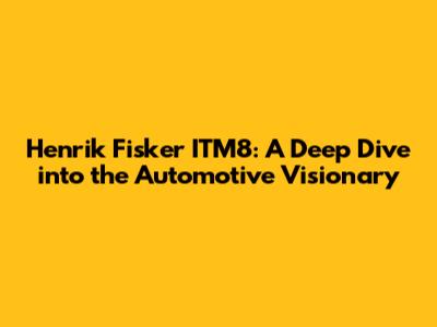 Henrik Fisker ITM8: A Deep Dive into the Automotive Visionary