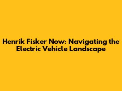 Henrik Fisker Now: Navigating the Electric Vehicle Landscape