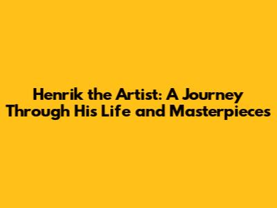 Henrik the Artist: A Journey Through His Life and Masterpieces