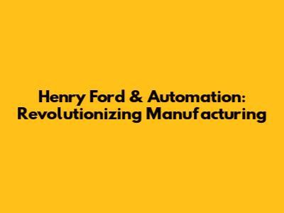 Henry Ford & Automation: Revolutionizing Manufacturing