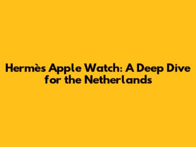 Hermès Apple Watch: A Deep Dive for the Netherlands