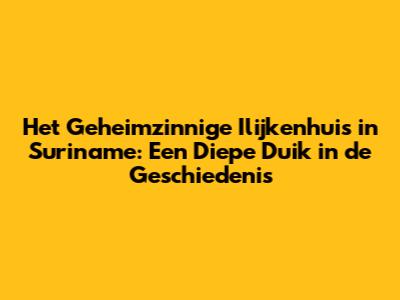 Het Geheimzinnige "Ilijkenhuis" in Suriname: Een Diepe Duik in de Geschiedenis