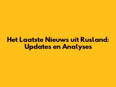 Het Laatste Nieuws uit Rusland: Updates en Analyses