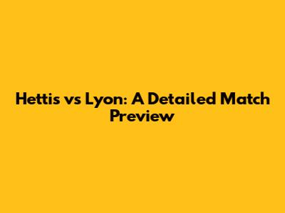 Hettis vs Lyon: A Detailed Match Preview