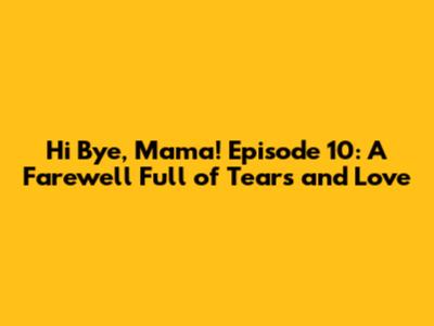 Hi Bye, Mama! Episode 10: A Farewell Full of Tears and Love