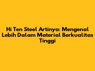 Hi Ten Steel Artinya: Mengenal Lebih Dalam Material Berkualitas Tinggi