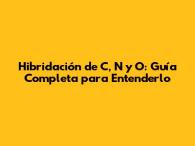 Hibridación de C, N y O: Guía Completa para Entenderlo